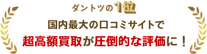 ダントツの1位　国内最大口コミサイトで超高額買取が圧倒的な評価に！